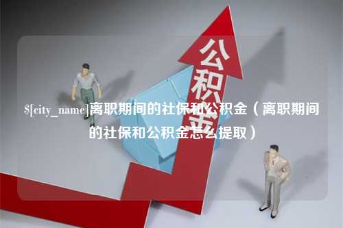 盱眙离职期间的社保和公积金（离职期间的社保和公积金怎么提取）