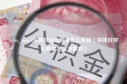 盱眙深圳封存公积金怎么支取（深圳封存公积金怎么支取的）