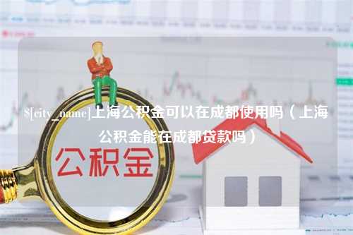 盱眙上海公积金可以在成都使用吗（上海公积金能在成都贷款吗）