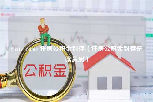 盱眙住房公积金封存（住房公积金封存是啥意思）