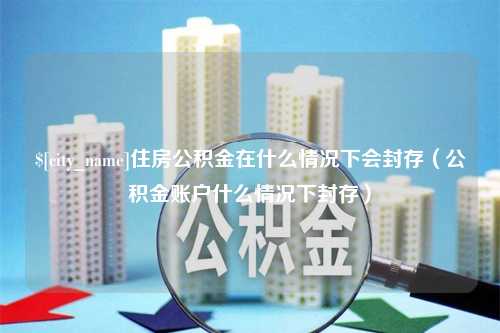 盱眙住房公积金在什么情况下会封存（公积金账户什么情况下封存）