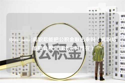 盱眙离职后能把公积金取出来吗（离职后能把公积金取出来吗现在）