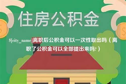 盱眙离职后公积金可以一次性取出吗（离职了公积金可以全部提出来吗?）